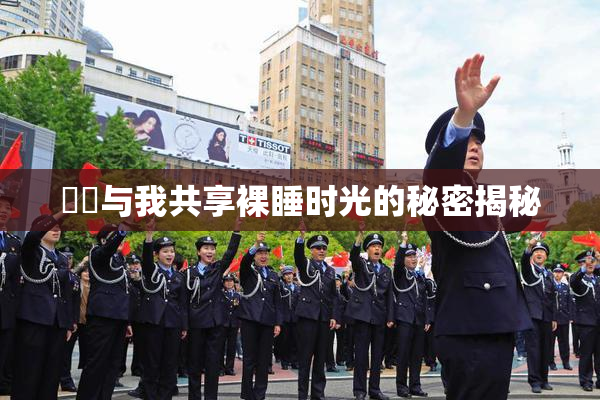 妺妺与我共享裸睡时光的秘密揭秘