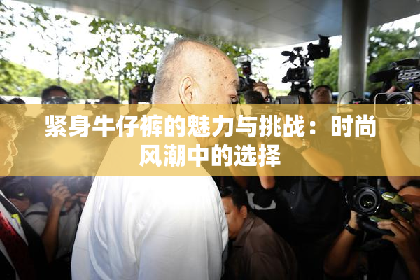 紧身牛仔裤的魅力与挑战：时尚风潮中的选择