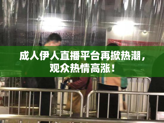 成人伊人直播平台再掀热潮，观众热情高涨！