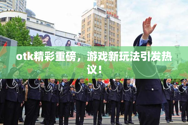 otk精彩重磅，游戏新玩法引发热议！