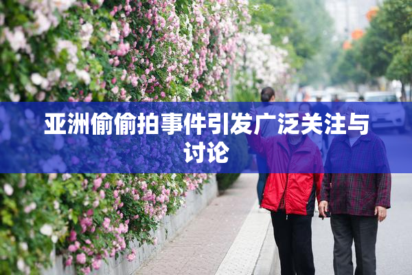 亚洲偷偷拍事件引发广泛关注与讨论