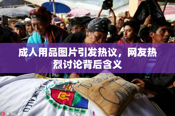 成人用品图片引发热议，网友热烈讨论背后含义
