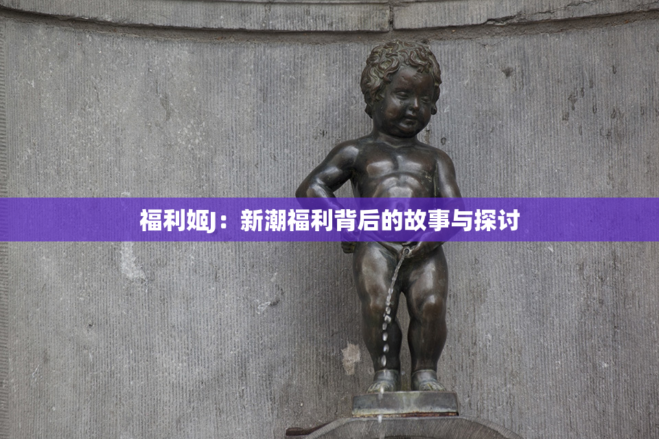 福利姬J：新潮福利背后的故事与探讨