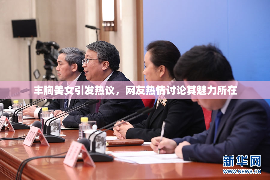 丰胸美女引发热议，网友热情讨论其魅力所在