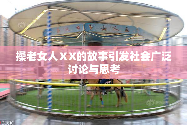 搡老女人ⅩX的故事引发社会广泛讨论与思考