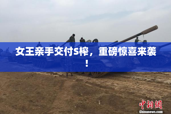 女王亲手交付S榨，重磅惊喜来袭！