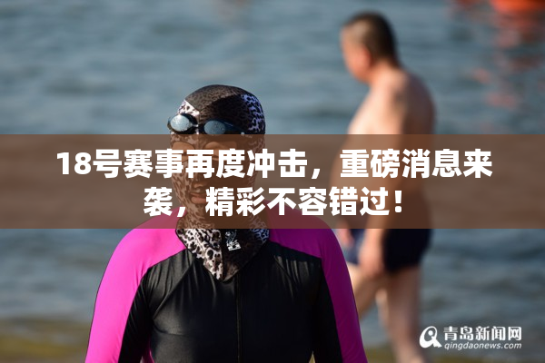 18号赛事再度冲击，重磅消息来袭，精彩不容错过！