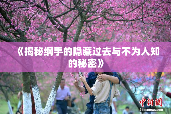 《揭秘纲手的隐藏过去与不为人知的秘密》