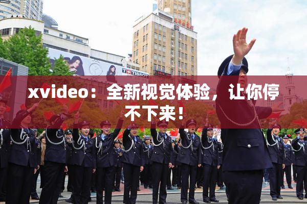 xvideo：全新视觉体验，让你停不下来！