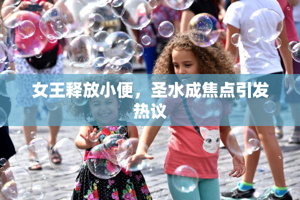 女王释放小便，圣水成焦点引发热议
