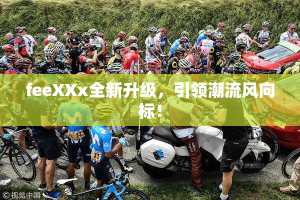 feeXXx全新升级，引领潮流风向标！
