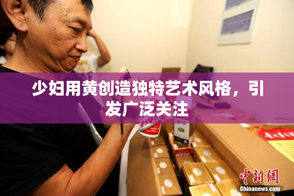 少妇用黄创造独特艺术风格，引发广泛关注