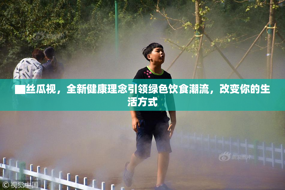 ▇丝瓜视，全新健康理念引领绿色饮食潮流，改变你的生活方式