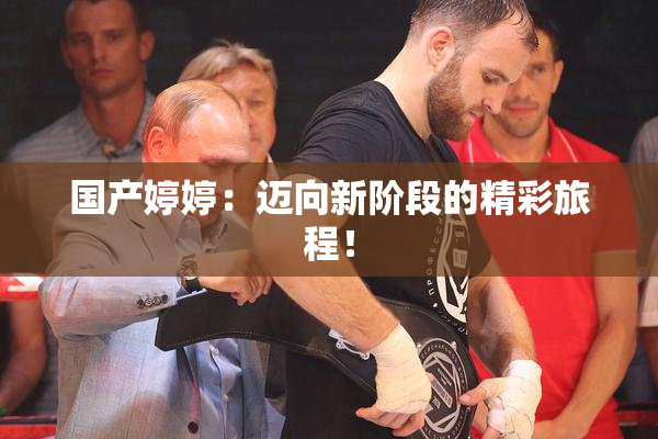 国产婷婷：迈向新阶段的精彩旅程！