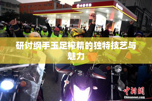 研讨纲手玉足榨精的独特技艺与魅力