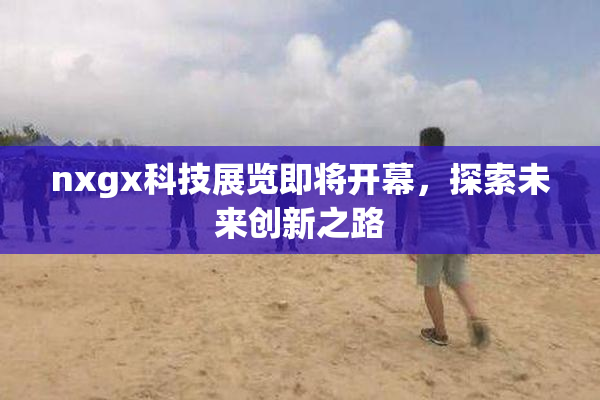 nxgx科技展览即将开幕，探索未来创新之路