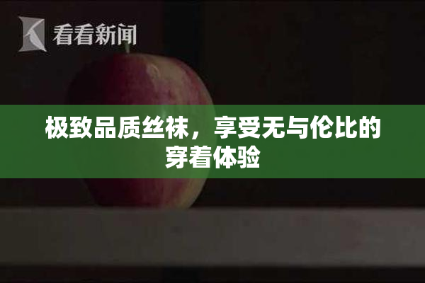 极致品质丝袜，享受无与伦比的穿着体验