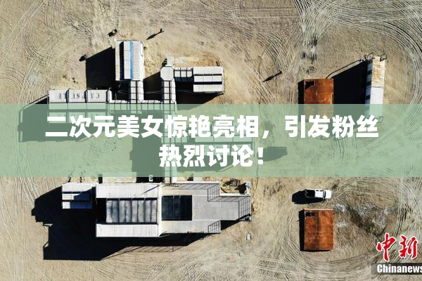 二次元美女惊艳亮相，引发粉丝热烈讨论！