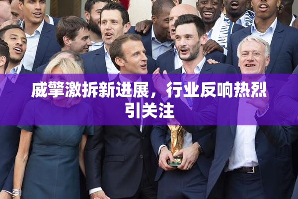 威擎激拆新进展，行业反响热烈引关注