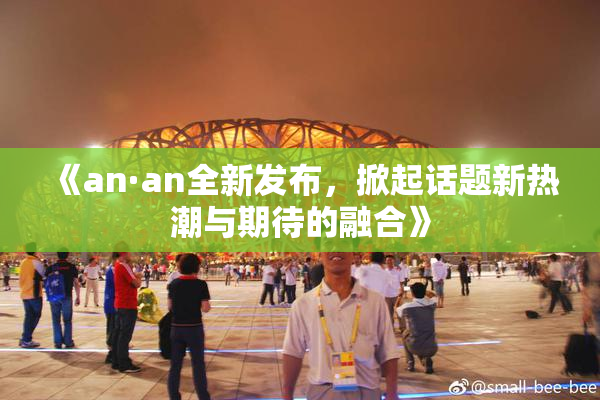 《an·an全新发布，掀起话题新热潮与期待的融合》