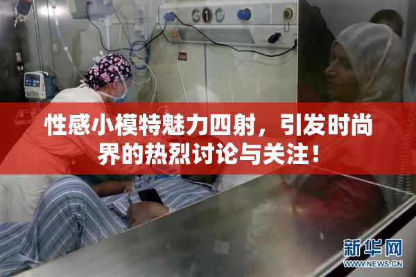 性感小模特魅力四射，引发时尚界的热烈讨论与关注！