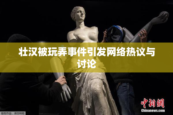 壮汉被玩弄事件引发网络热议与讨论