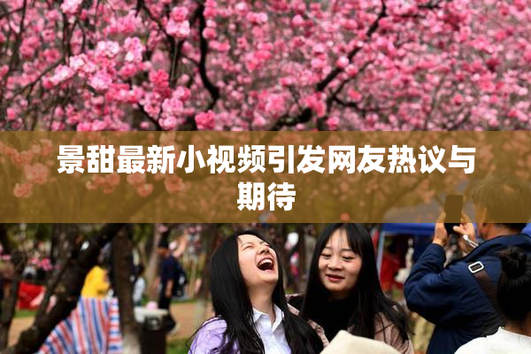 景甜最新小视频引发网友热议与期待