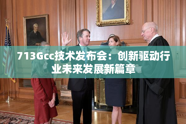 713Gcc技术发布会：创新驱动行业未来发展新篇章