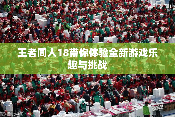 王者同人18带你体验全新游戏乐趣与挑战