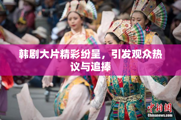 韩剧大片精彩纷呈，引发观众热议与追捧
