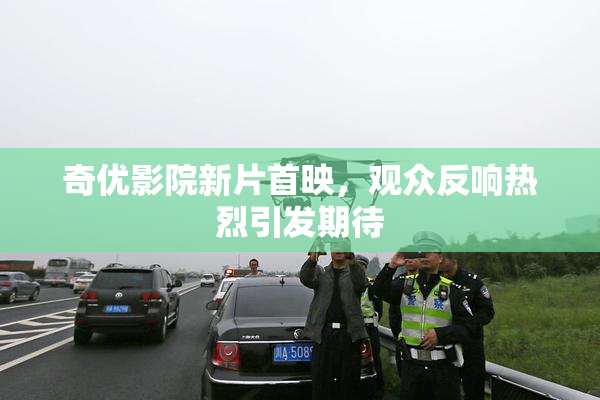 奇优影院新片首映，观众反响热烈引发期待