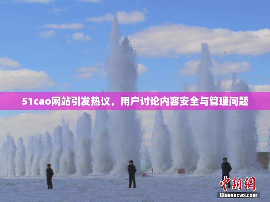 51cao网站引发热议，用户讨论内容安全与管理问题