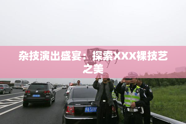 杂技演出盛宴：探索XXX裸技艺之美