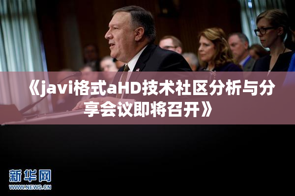 《javi格式aHD技术社区分析与分享会议即将召开》