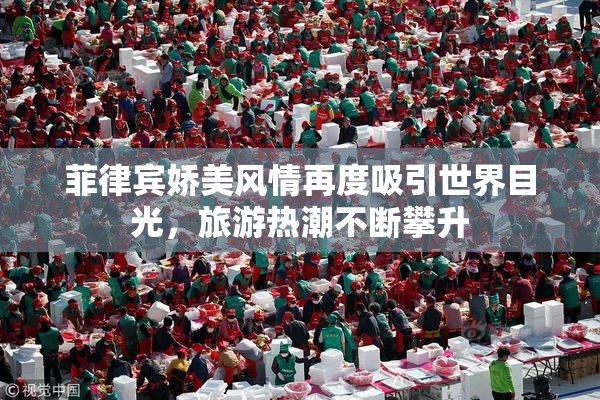 菲律宾娇美风情再度吸引世界目光，旅游热潮不断攀升