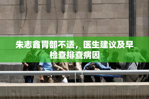 朱志鑫胃部不适，医生建议及早检查排查病因