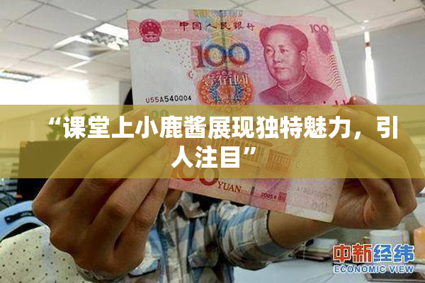 “课堂上小鹿酱展现独特魅力，引人注目”