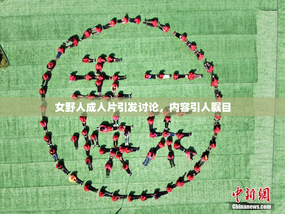 女野人成人片引发讨论，内容引人瞩目