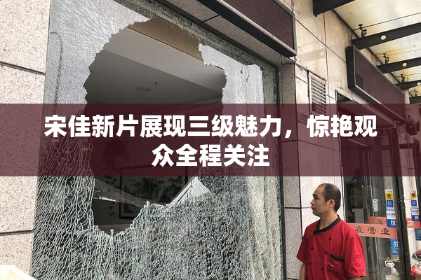 宋佳新片展现三级魅力，惊艳观众全程关注