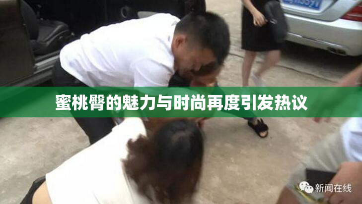蜜桃臀的魅力与时尚再度引发热议