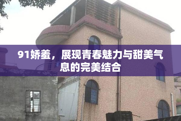 91娇羞，展现青春魅力与甜美气息的完美结合