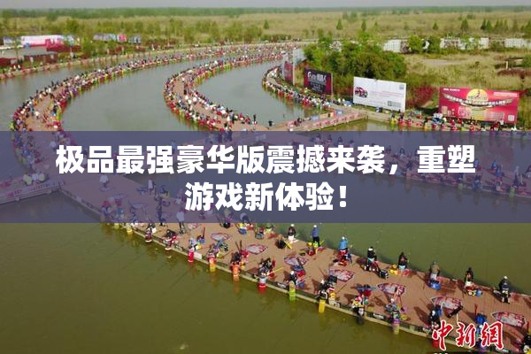 极品最强豪华版震撼来袭，重塑游戏新体验！