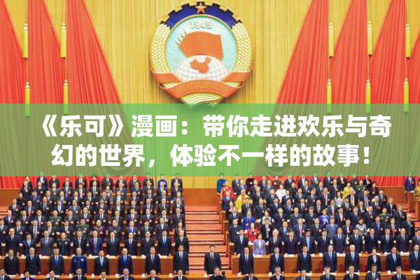 《乐可》漫画：带你走进欢乐与奇幻的世界，体验不一样的故事！