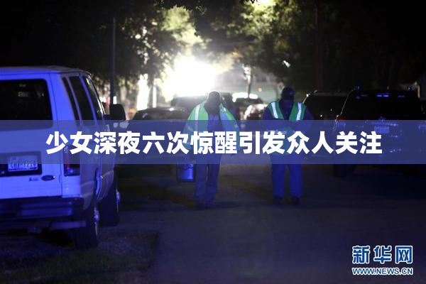 少女深夜六次惊醒引发众人关注