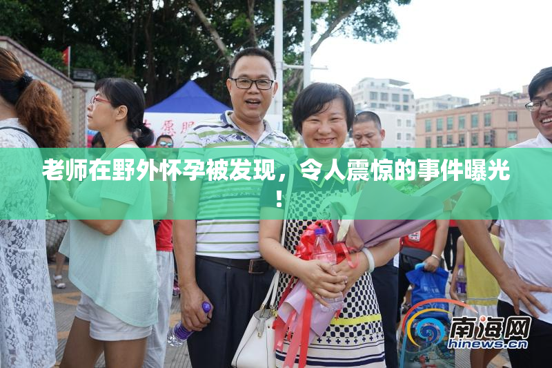老师在野外怀孕被发现，令人震惊的事件曝光！