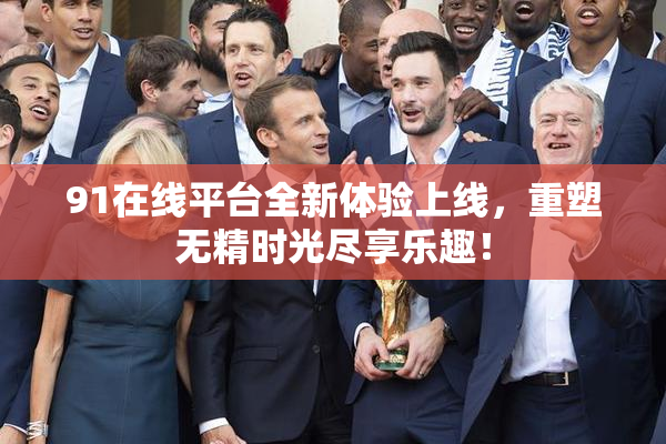 91在线平台全新体验上线，重塑无精时光尽享乐趣！