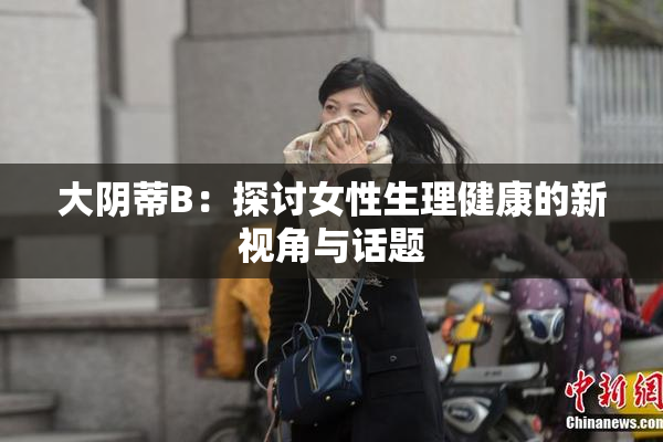 大阴蒂B：探讨女性生理健康的新视角与话题