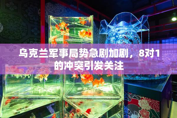 乌克兰军事局势急剧加剧，8对1的冲突引发关注