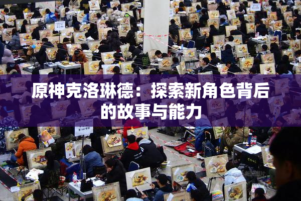 原神克洛琳德：探索新角色背后的故事与能力