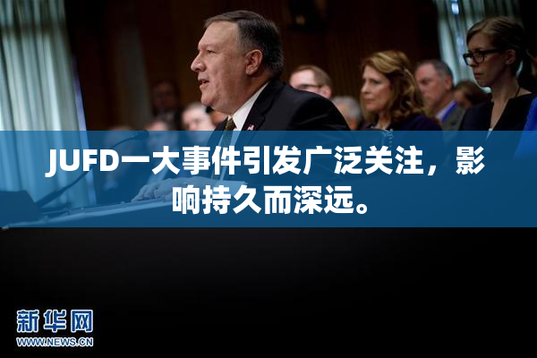 JUFD一大事件引发广泛关注，影响持久而深远。